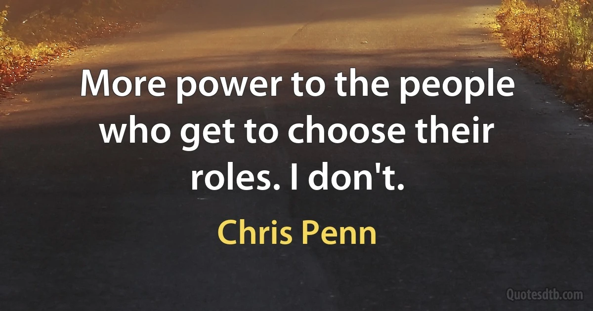 More power to the people who get to choose their roles. I don't. (Chris Penn)