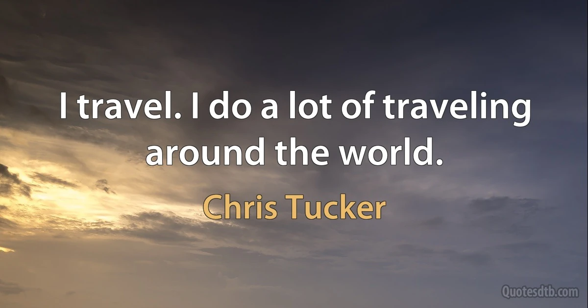 I travel. I do a lot of traveling around the world. (Chris Tucker)