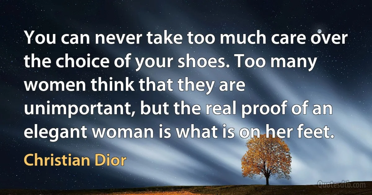 You can never take too much care over the choice of your shoes. Too many women think that they are unimportant, but the real proof of an elegant woman is what is on her feet. (Christian Dior)