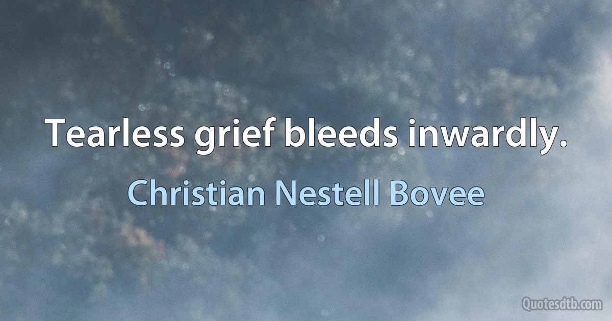 Tearless grief bleeds inwardly. (Christian Nestell Bovee)