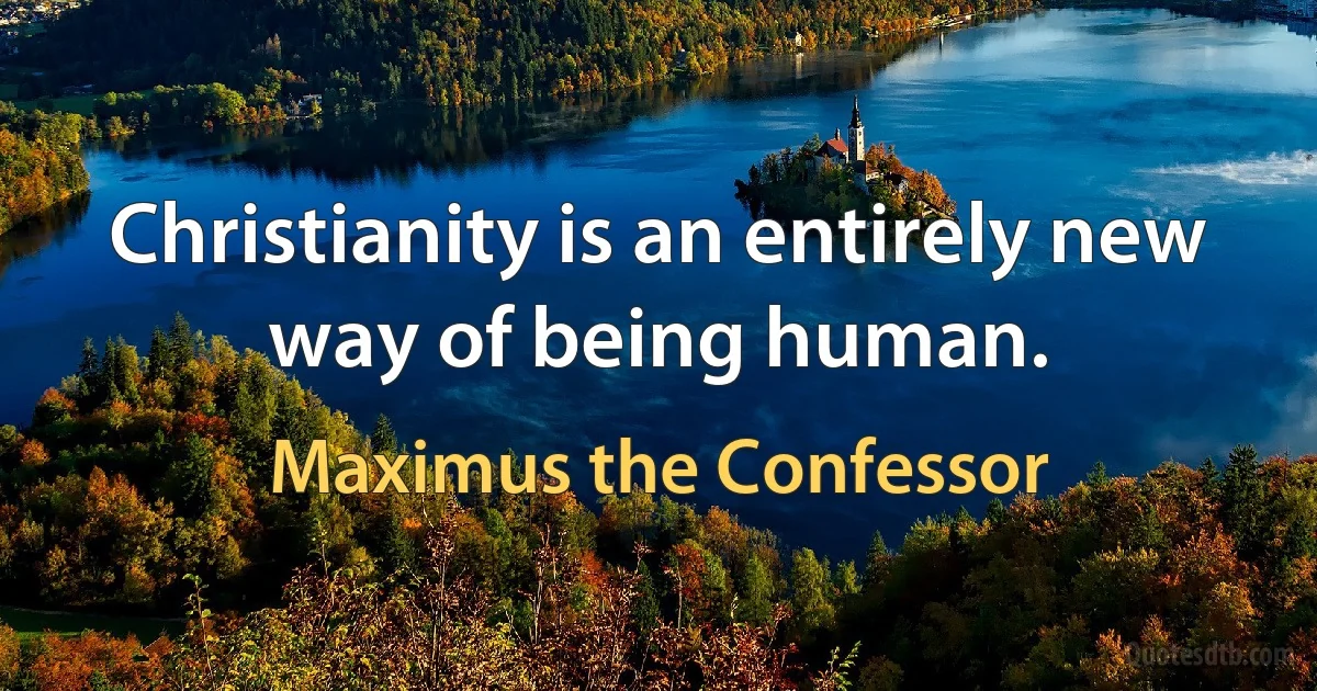 Christianity is an entirely new way of being human. (Maximus the Confessor)