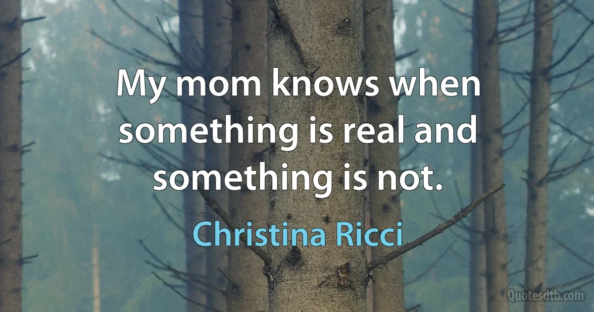 My mom knows when something is real and something is not. (Christina Ricci)