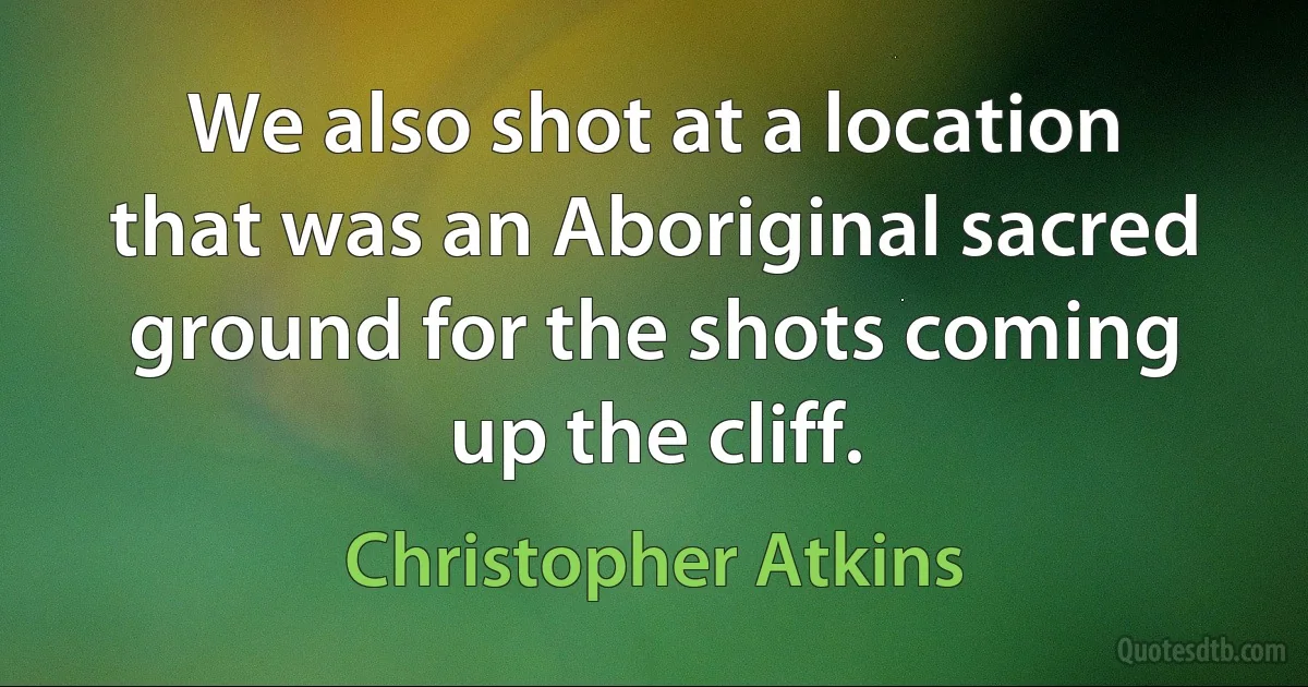 We also shot at a location that was an Aboriginal sacred ground for the shots coming up the cliff. (Christopher Atkins)