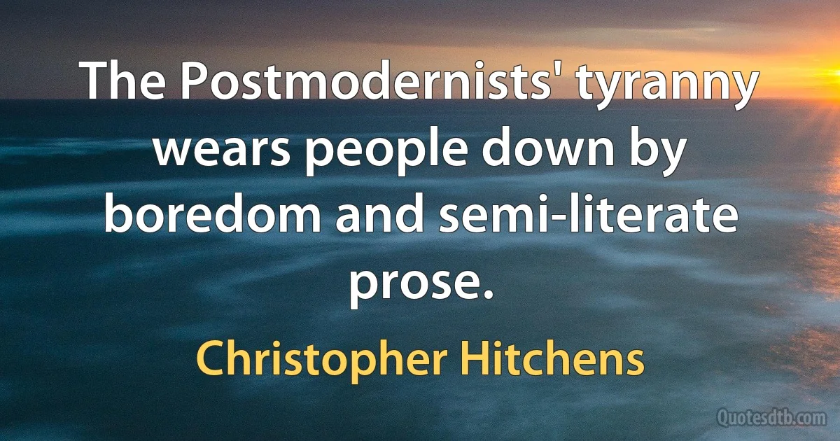 The Postmodernists' tyranny wears people down by boredom and semi-literate prose. (Christopher Hitchens)