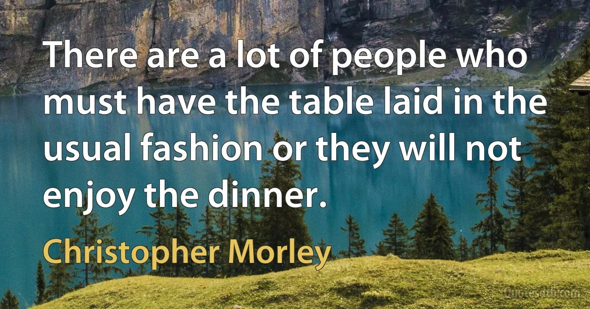 There are a lot of people who must have the table laid in the usual fashion or they will not enjoy the dinner. (Christopher Morley)