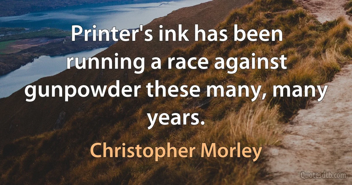 Printer's ink has been running a race against gunpowder these many, many years. (Christopher Morley)