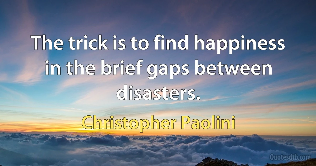 The trick is to find happiness in the brief gaps between disasters. (Christopher Paolini)