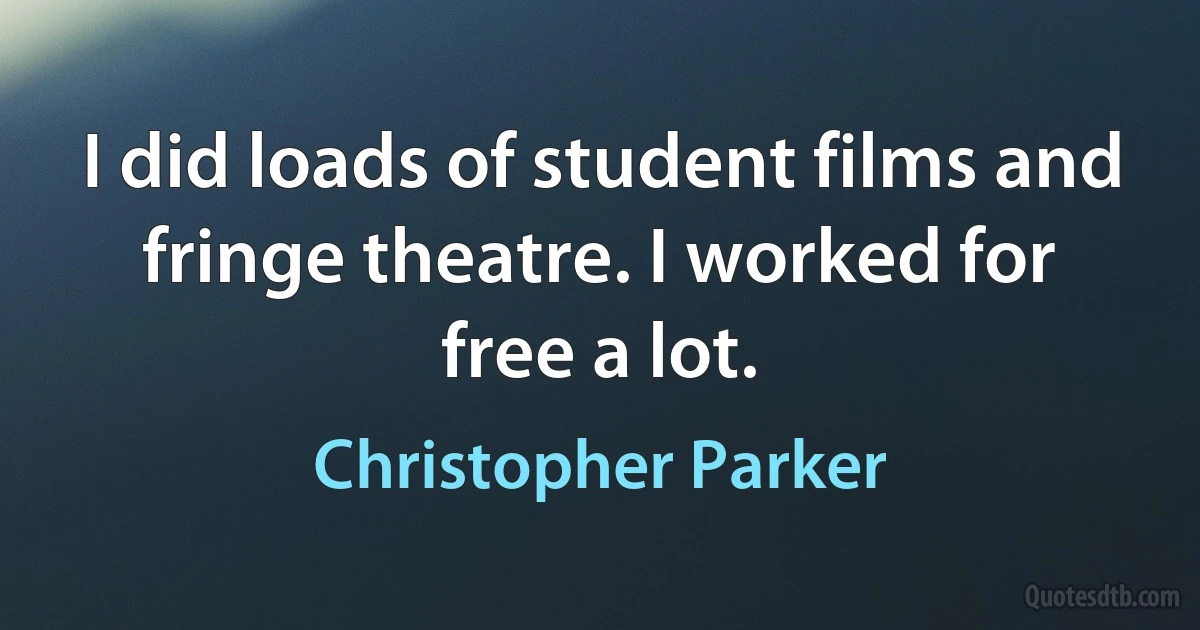 I did loads of student films and fringe theatre. I worked for free a lot. (Christopher Parker)