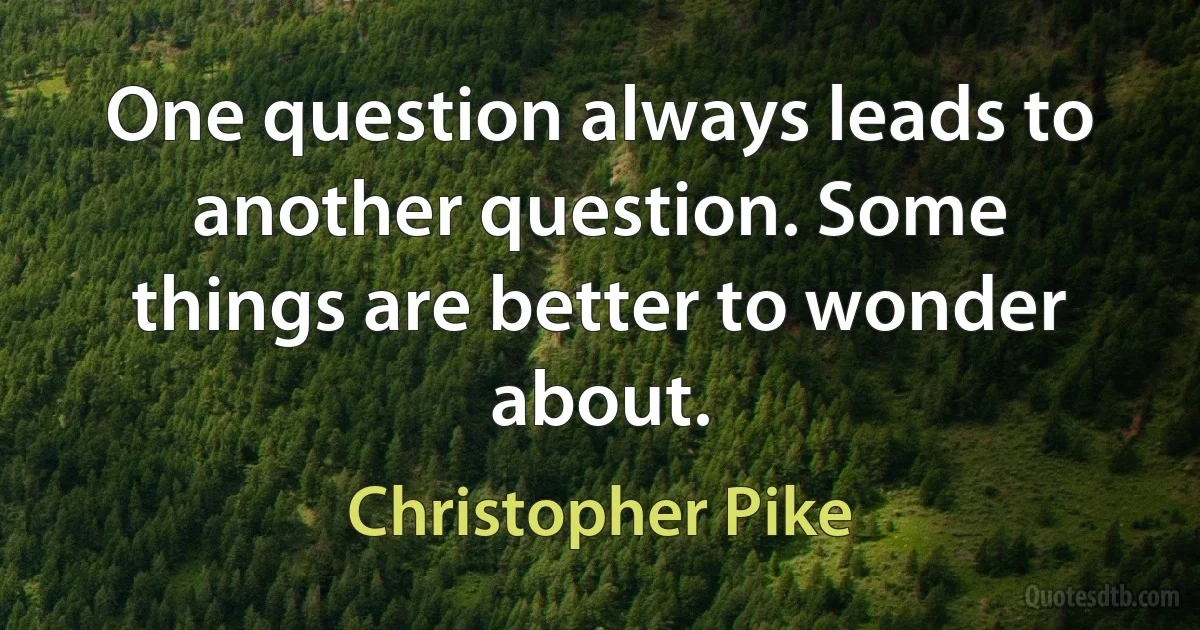 One question always leads to another question. Some things are better to wonder about. (Christopher Pike)