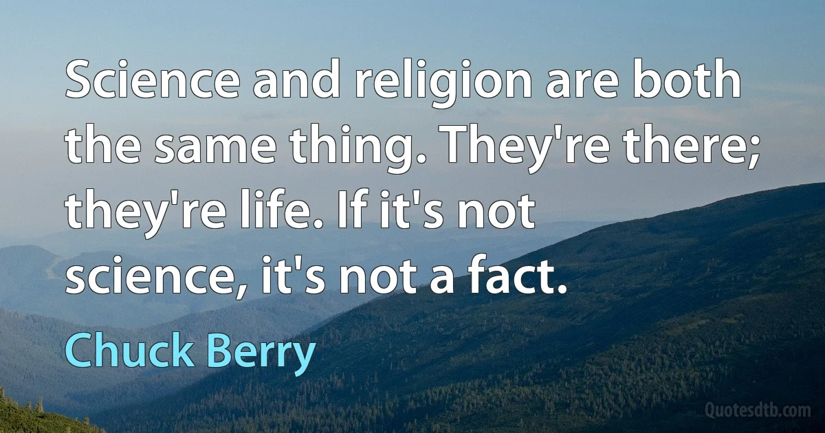 Science and religion are both the same thing. They're there; they're life. If it's not science, it's not a fact. (Chuck Berry)