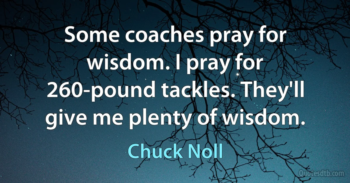 Some coaches pray for wisdom. I pray for 260-pound tackles. They'll give me plenty of wisdom. (Chuck Noll)