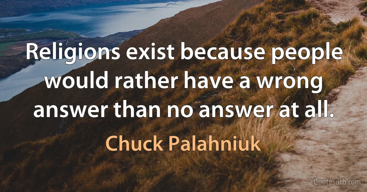 Religions exist because people would rather have a wrong answer than no answer at all. (Chuck Palahniuk)