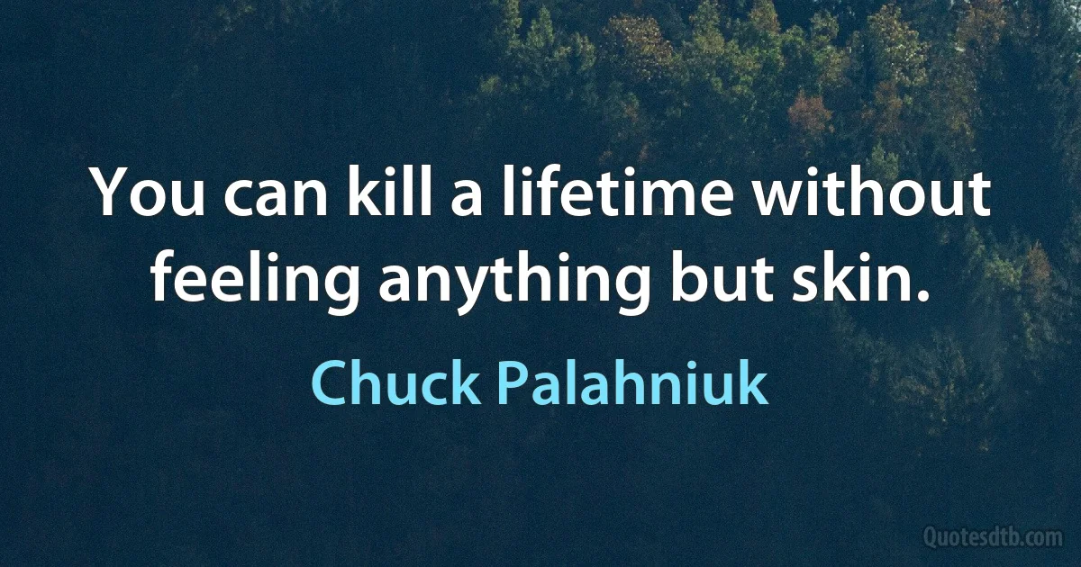 You can kill a lifetime without feeling anything but skin. (Chuck Palahniuk)