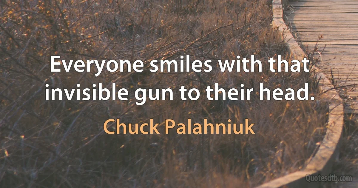 Everyone smiles with that invisible gun to their head. (Chuck Palahniuk)