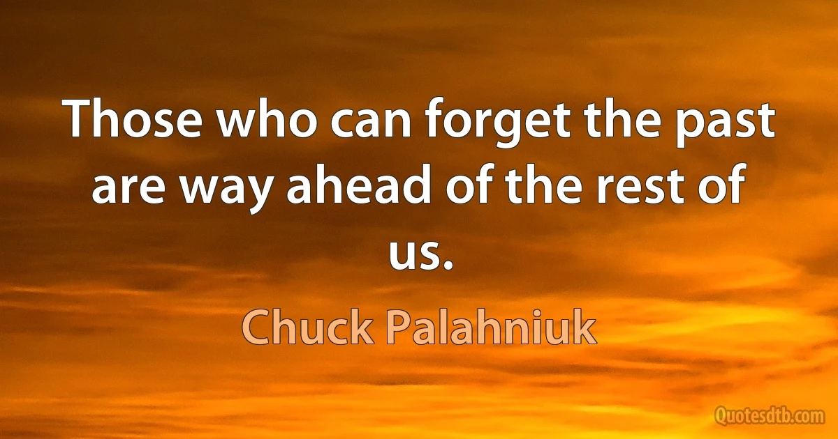 Those who can forget the past are way ahead of the rest of us. (Chuck Palahniuk)