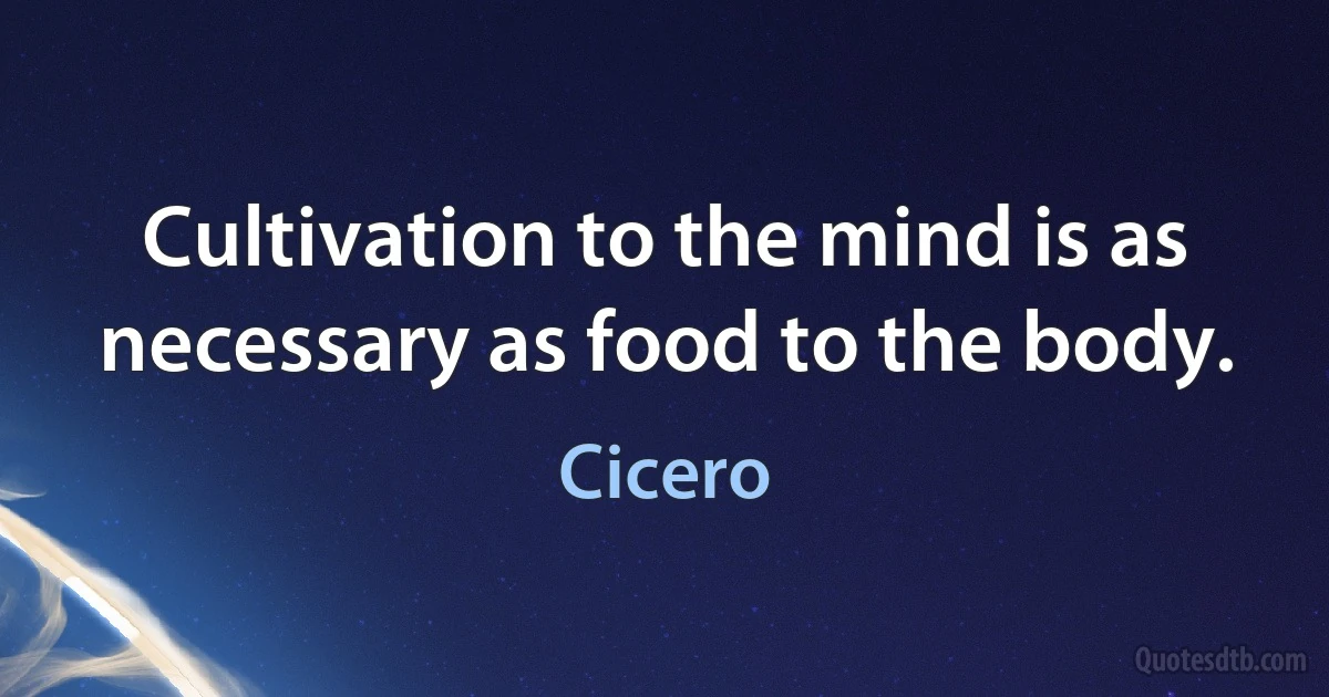 Cultivation to the mind is as necessary as food to the body. (Cicero)