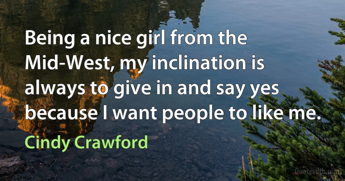 Being a nice girl from the Mid-West, my inclination is always to give in and say yes because I want people to like me. (Cindy Crawford)