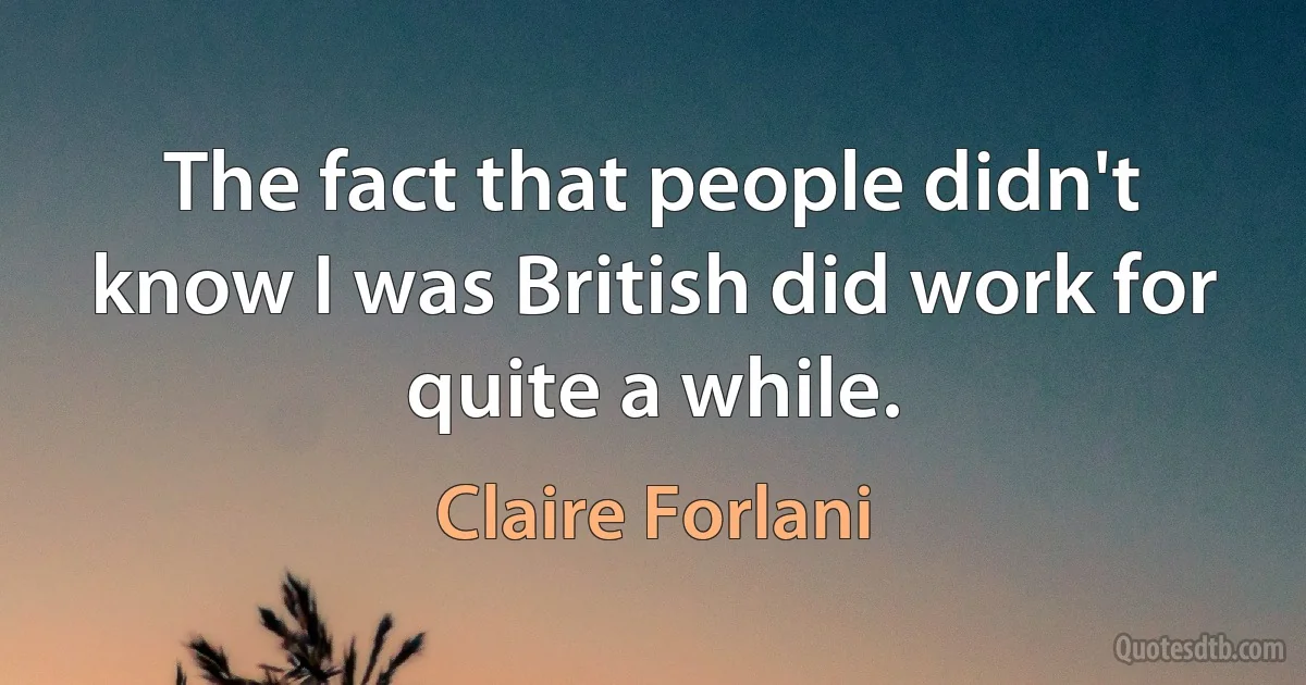 The fact that people didn't know I was British did work for quite a while. (Claire Forlani)