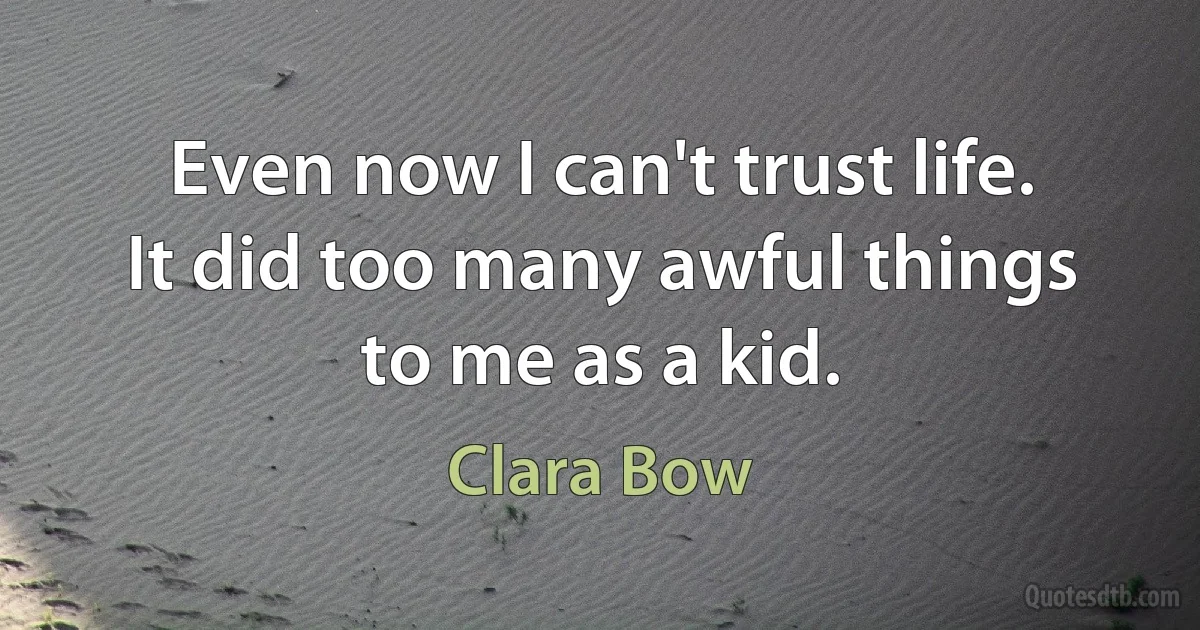 Even now I can't trust life. It did too many awful things to me as a kid. (Clara Bow)