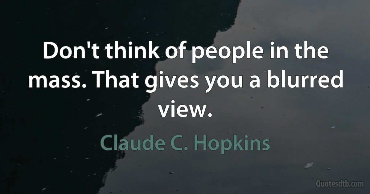 Don't think of people in the mass. That gives you a blurred view. (Claude C. Hopkins)