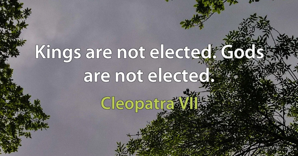 Kings are not elected. Gods are not elected. (Cleopatra VII)