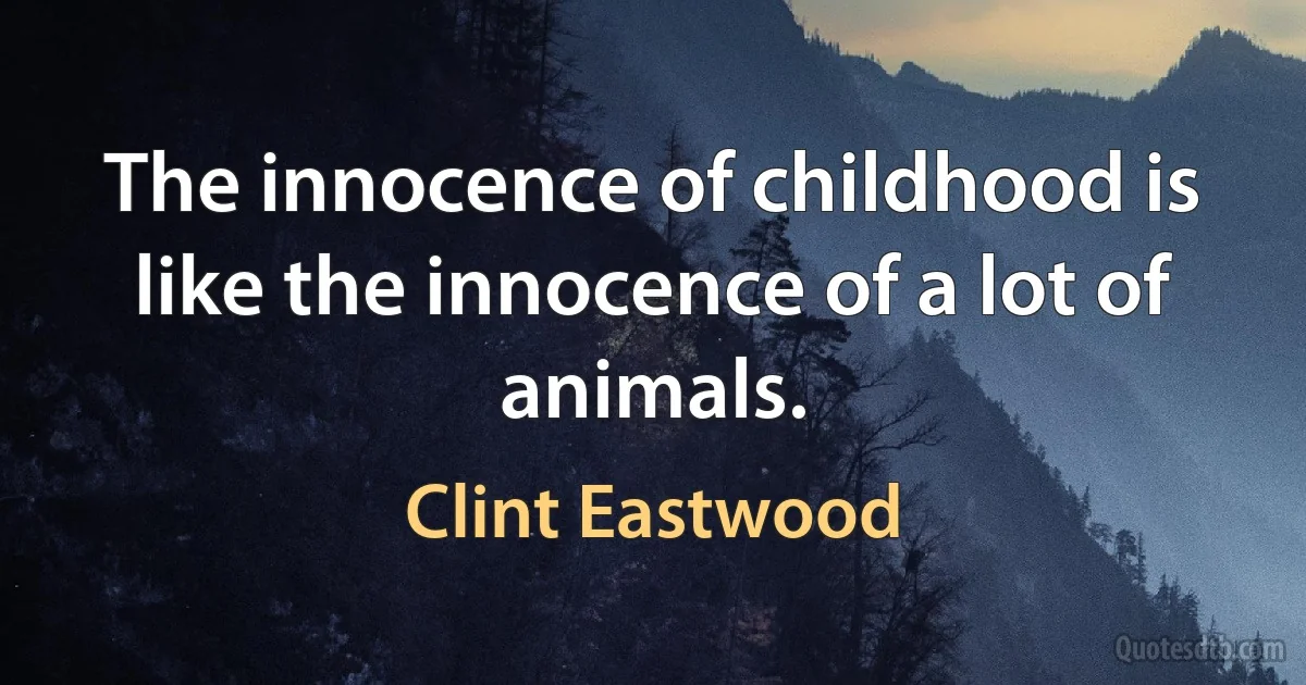 The innocence of childhood is like the innocence of a lot of animals. (Clint Eastwood)