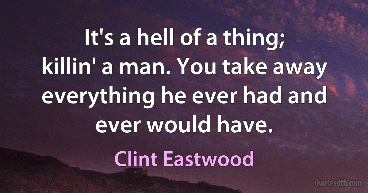 It's a hell of a thing; killin' a man. You take away everything he ever had and ever would have. (Clint Eastwood)