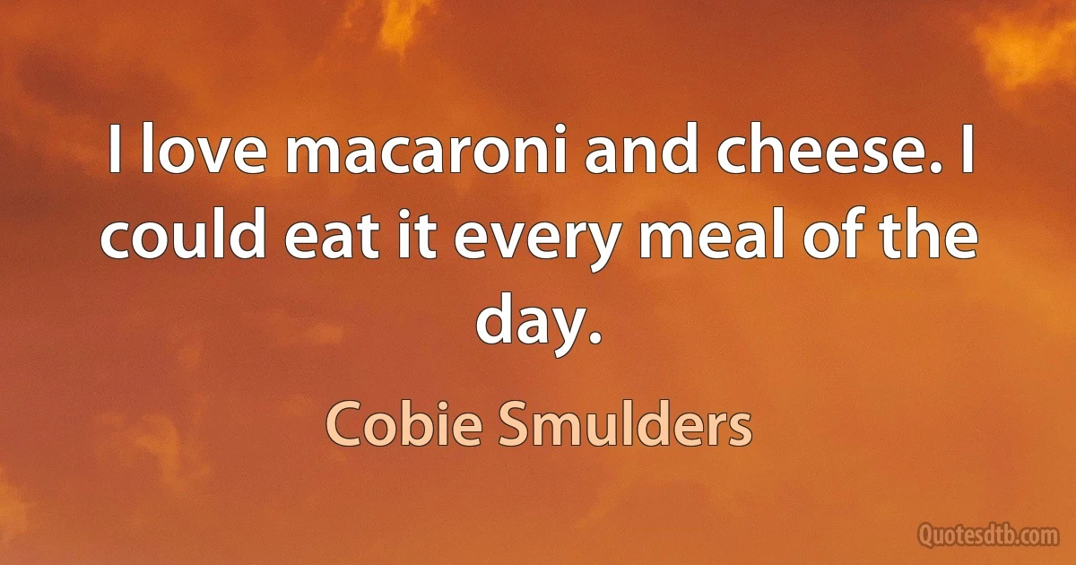 I love macaroni and cheese. I could eat it every meal of the day. (Cobie Smulders)