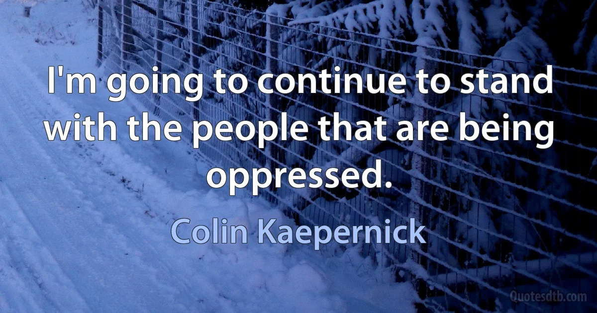 I'm going to continue to stand with the people that are being oppressed. (Colin Kaepernick)