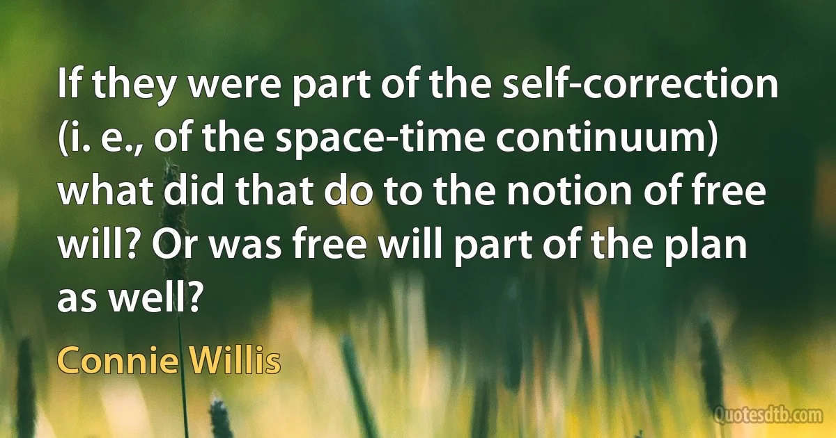 If they were part of the self-correction (i. e., of the space-time continuum) what did that do to the notion of free will? Or was free will part of the plan as well? (Connie Willis)