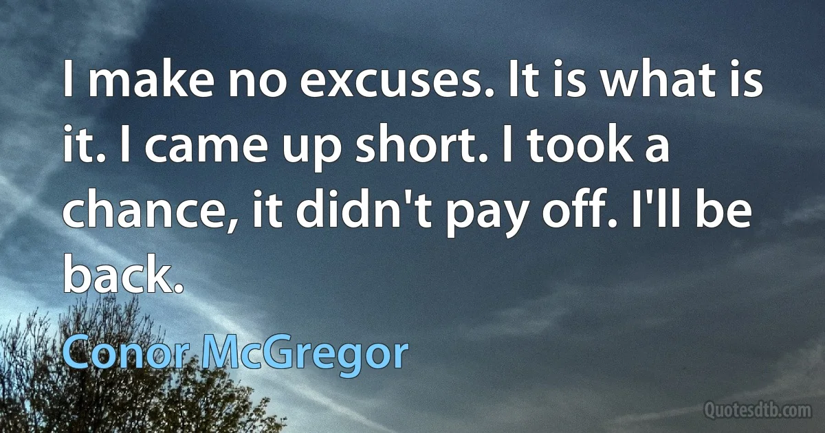 I make no excuses. It is what is it. I came up short. I took a chance, it didn't pay off. I'll be back. (Conor McGregor)