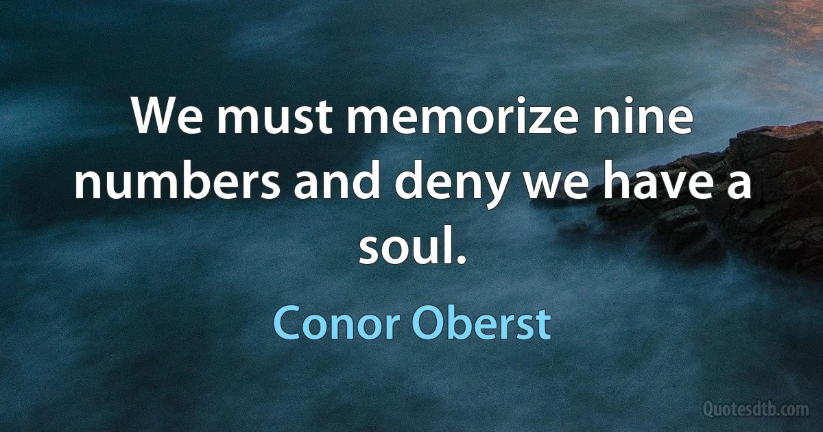 We must memorize nine numbers and deny we have a soul. (Conor Oberst)