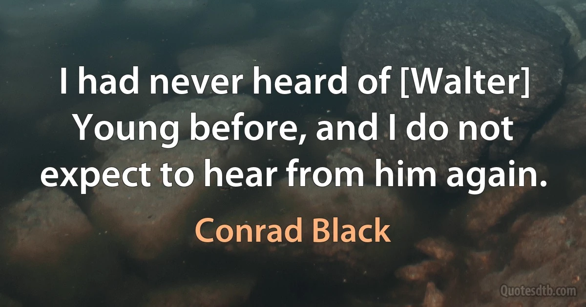 I had never heard of [Walter] Young before, and I do not expect to hear from him again. (Conrad Black)