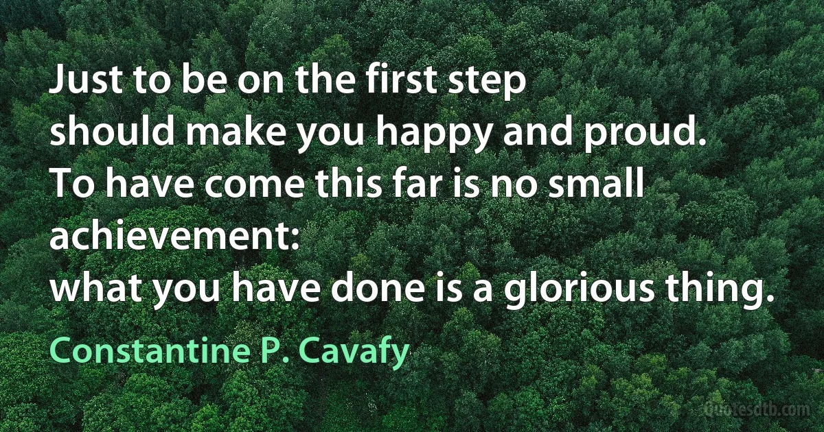 Just to be on the first step
should make you happy and proud.
To have come this far is no small achievement:
what you have done is a glorious thing. (Constantine P. Cavafy)