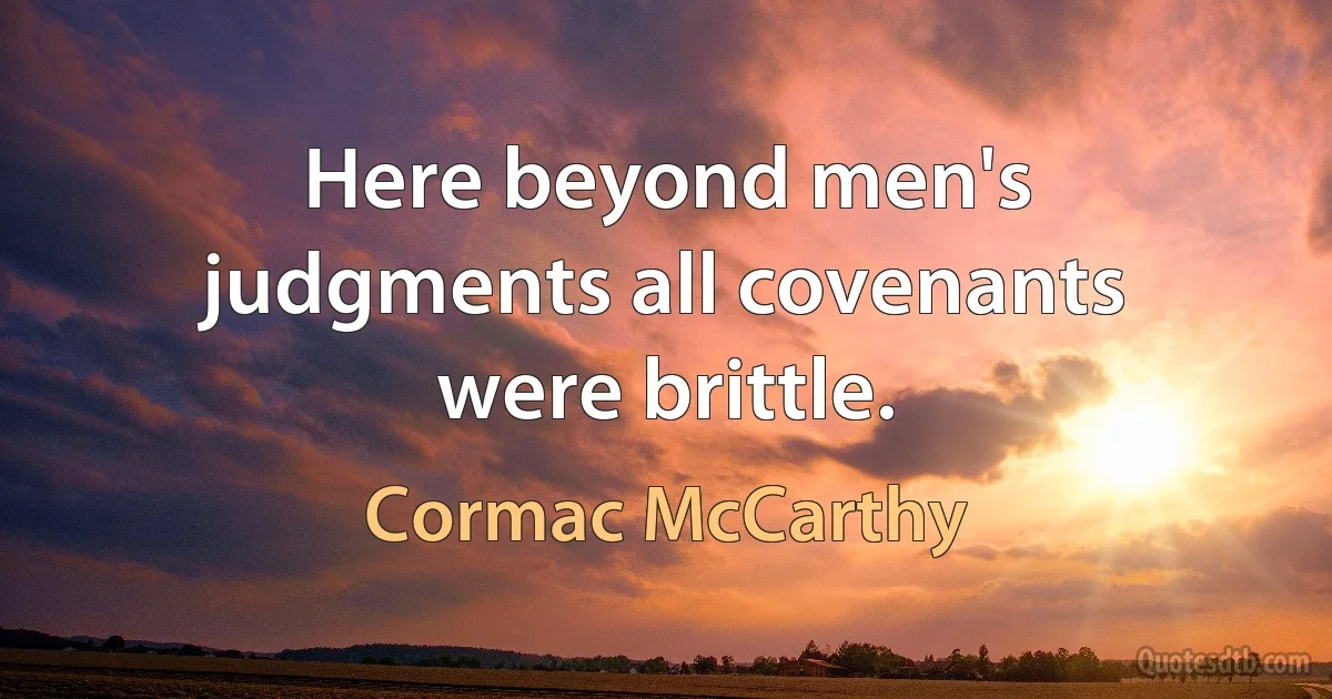 Here beyond men's judgments all covenants were brittle. (Cormac McCarthy)