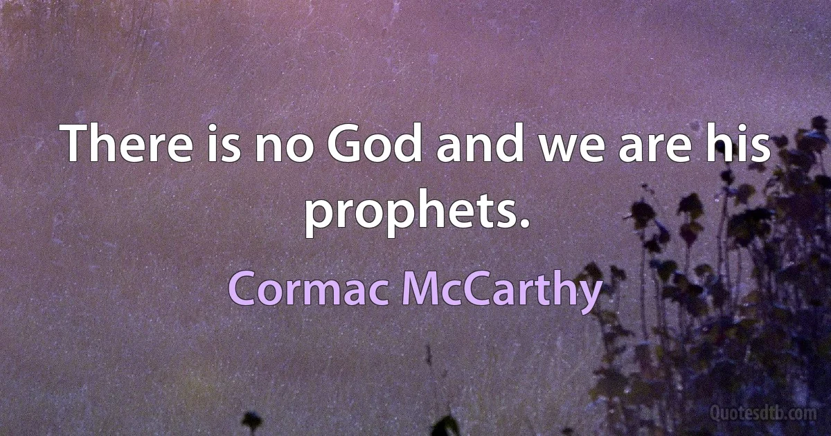 There is no God and we are his prophets. (Cormac McCarthy)