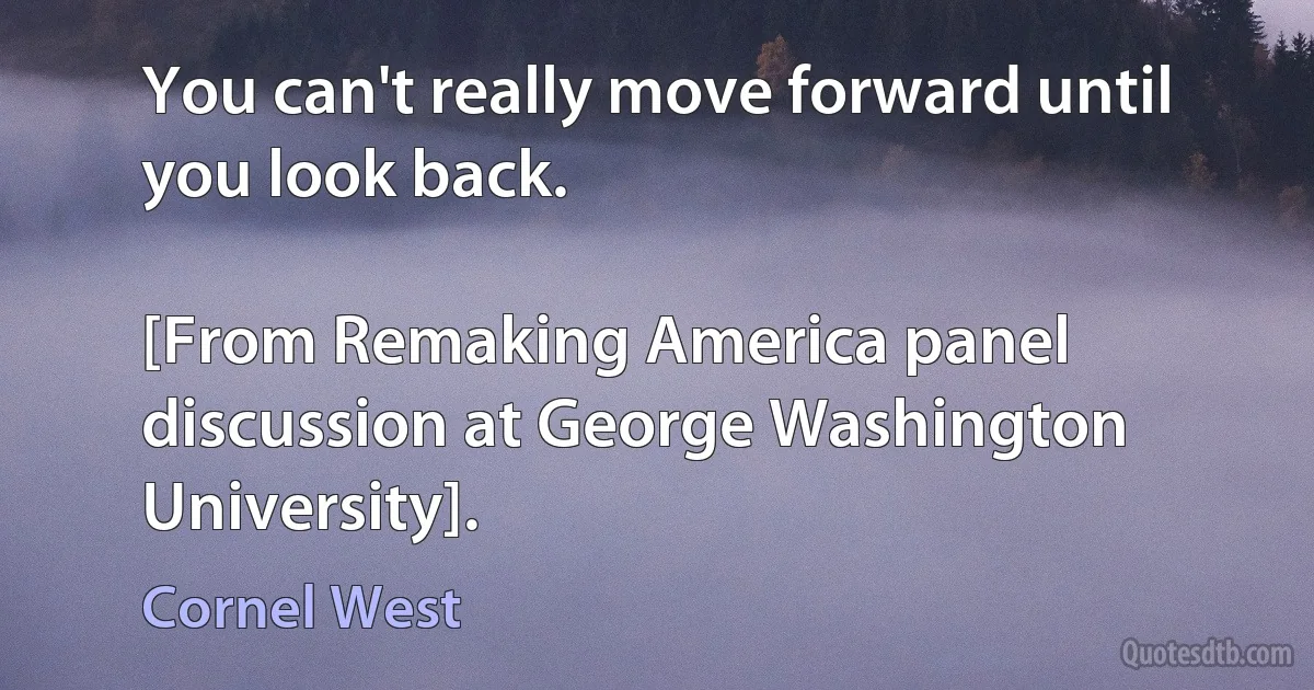 You can't really move forward until you look back.

[From Remaking America panel discussion at George Washington University]. (Cornel West)