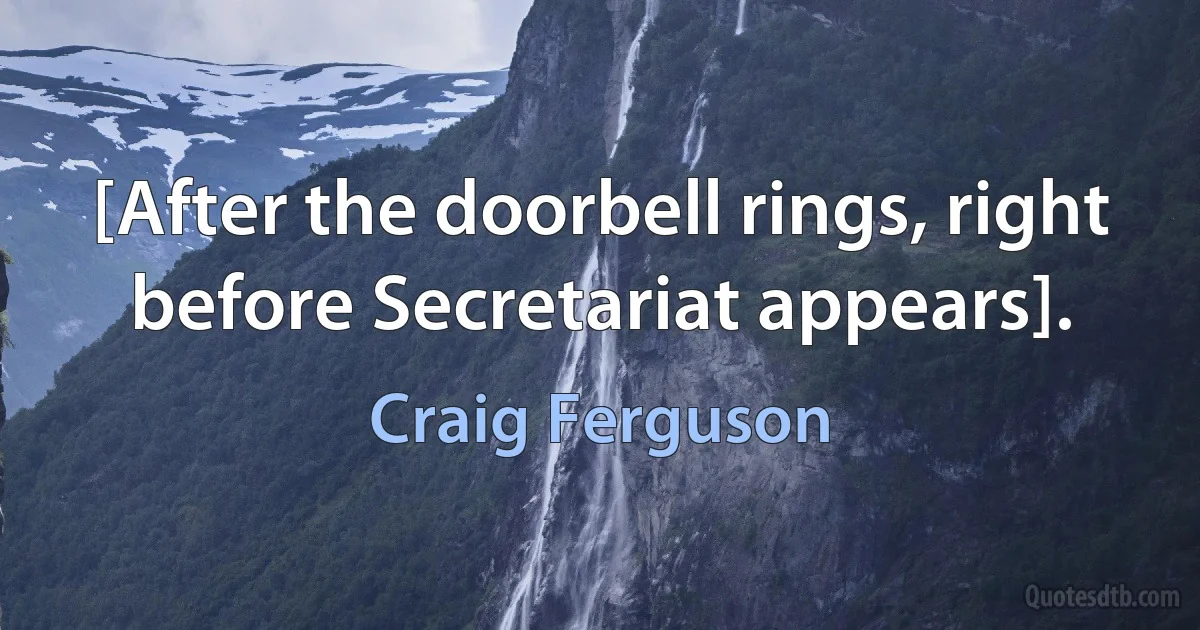 [After the doorbell rings, right before Secretariat appears]. (Craig Ferguson)