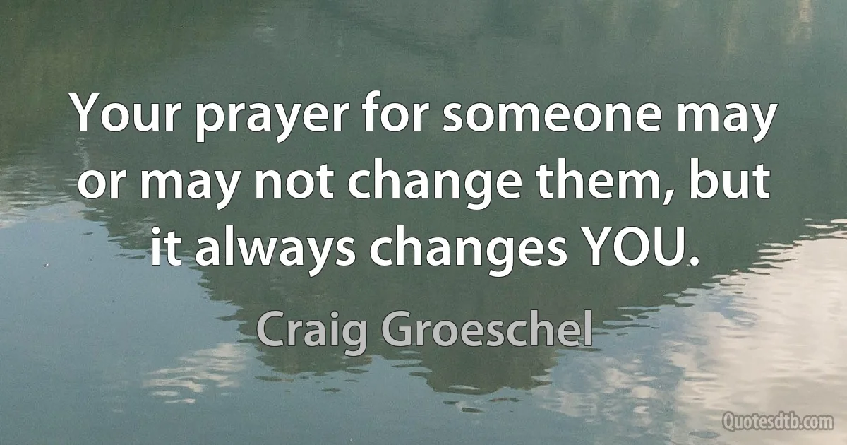 Your prayer for someone may or may not change them, but it always changes YOU. (Craig Groeschel)