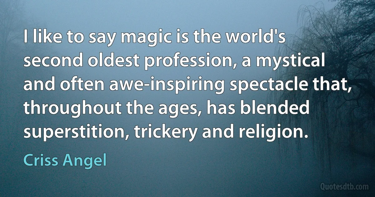 I like to say magic is the world's second oldest profession, a mystical and often awe-inspiring spectacle that, throughout the ages, has blended superstition, trickery and religion. (Criss Angel)