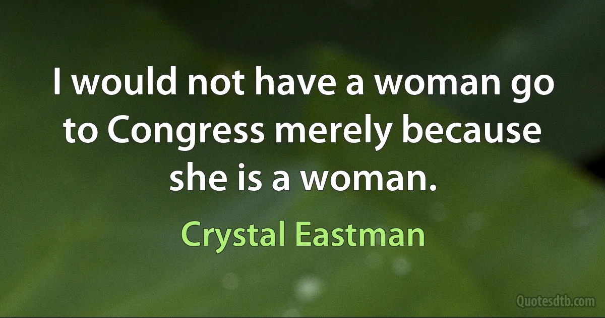 I would not have a woman go to Congress merely because she is a woman. (Crystal Eastman)