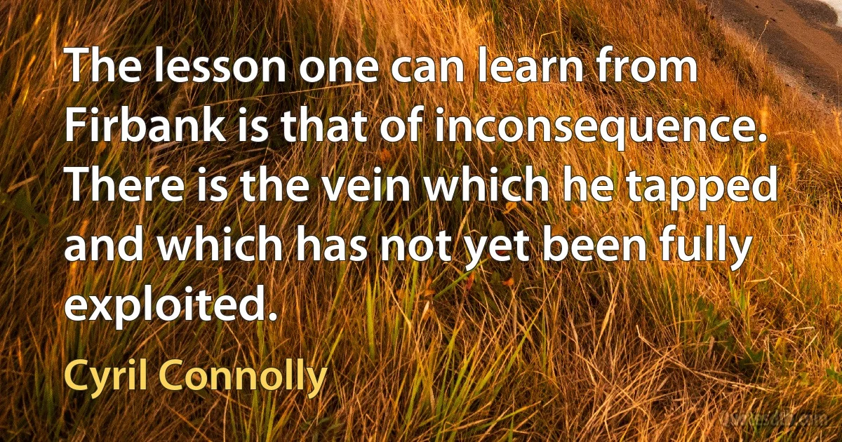 The lesson one can learn from Firbank is that of inconsequence. There is the vein which he tapped and which has not yet been fully exploited. (Cyril Connolly)