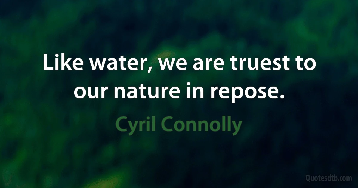 Like water, we are truest to our nature in repose. (Cyril Connolly)