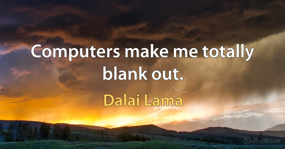 Computers make me totally blank out. (Dalai Lama)