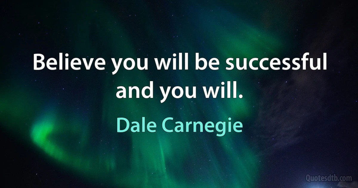 Believe you will be successful and you will. (Dale Carnegie)