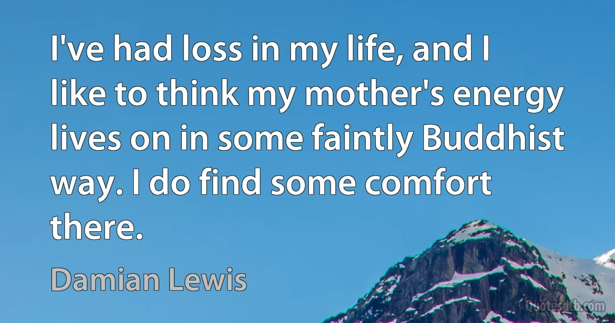 I've had loss in my life, and I like to think my mother's energy lives on in some faintly Buddhist way. I do find some comfort there. (Damian Lewis)