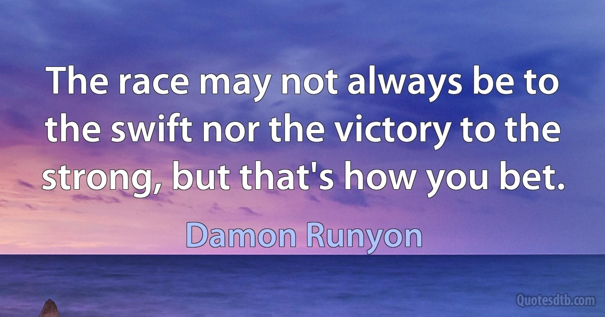 The race may not always be to the swift nor the victory to the strong, but that's how you bet. (Damon Runyon)