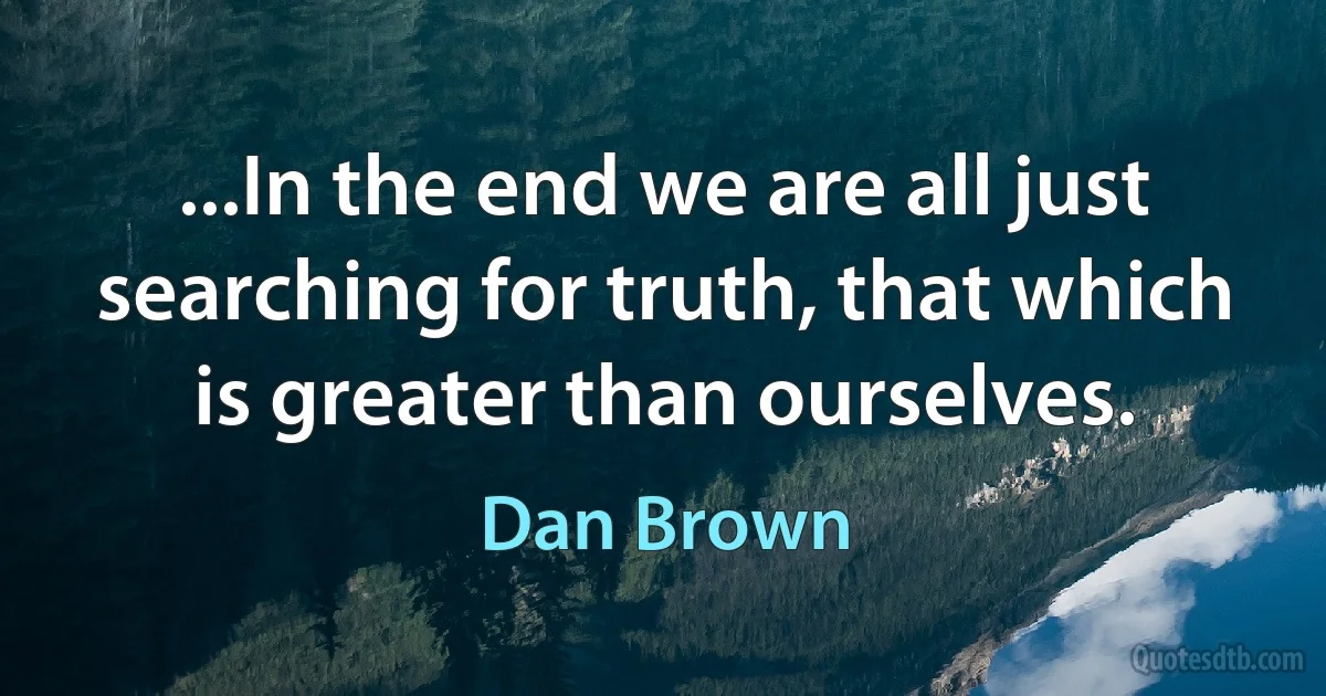 ...In the end we are all just searching for truth, that which is greater than ourselves. (Dan Brown)