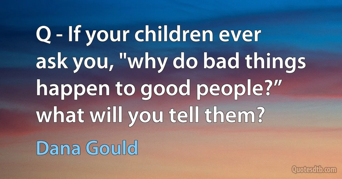 Q - If your children ever ask you, "why do bad things happen to good people?” what will you tell them? (Dana Gould)