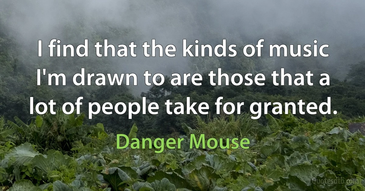 I find that the kinds of music I'm drawn to are those that a lot of people take for granted. (Danger Mouse)